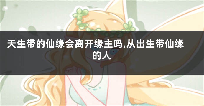 天生带的仙缘会离开缘主吗,从出生带仙缘的人