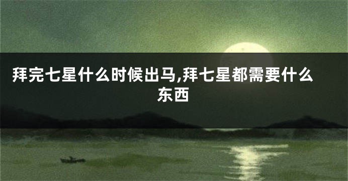 拜完七星什么时候出马,拜七星都需要什么东西