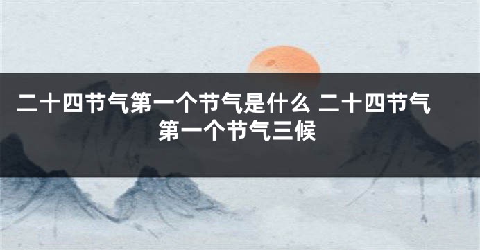 二十四节气第一个节气是什么 二十四节气第一个节气三候