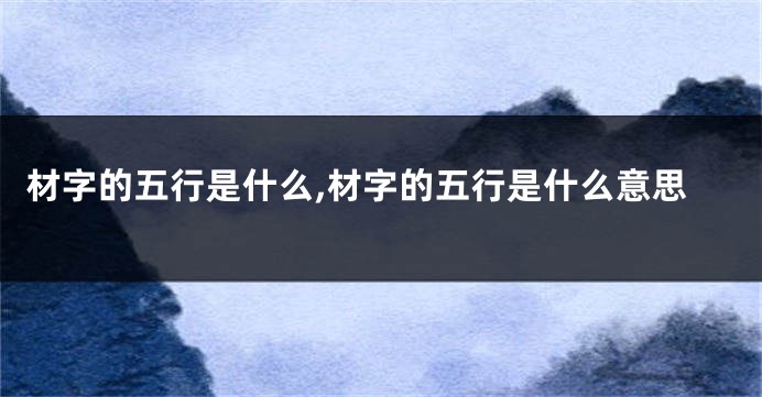 材字的五行是什么,材字的五行是什么意思