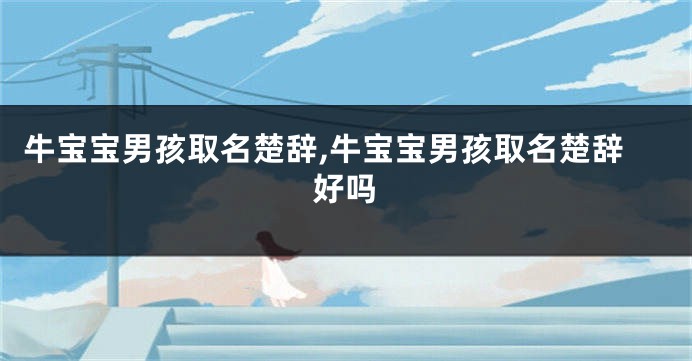 牛宝宝男孩取名楚辞,牛宝宝男孩取名楚辞好吗