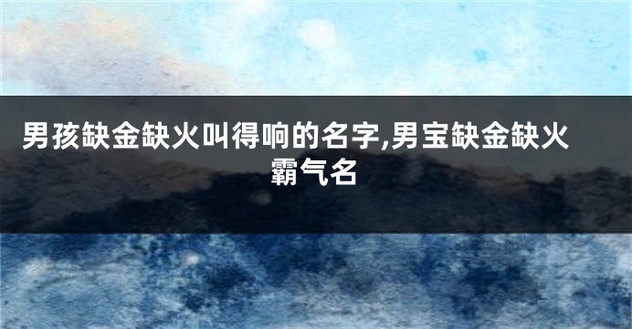 男孩缺金缺火叫得响的名字,男宝缺金缺火霸气名