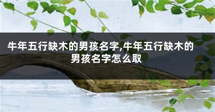 牛年五行缺木的男孩名字,牛年五行缺木的男孩名字怎么取