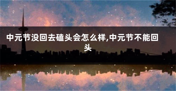 中元节没回去磕头会怎么样,中元节不能回头