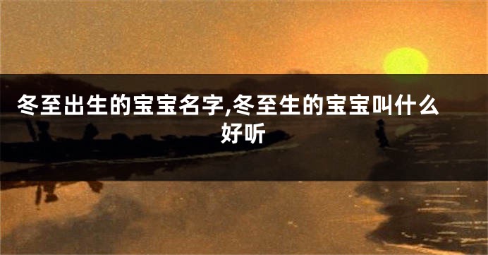冬至出生的宝宝名字,冬至生的宝宝叫什么好听