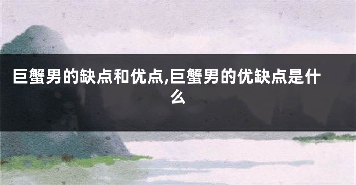 巨蟹男的缺点和优点,巨蟹男的优缺点是什么
