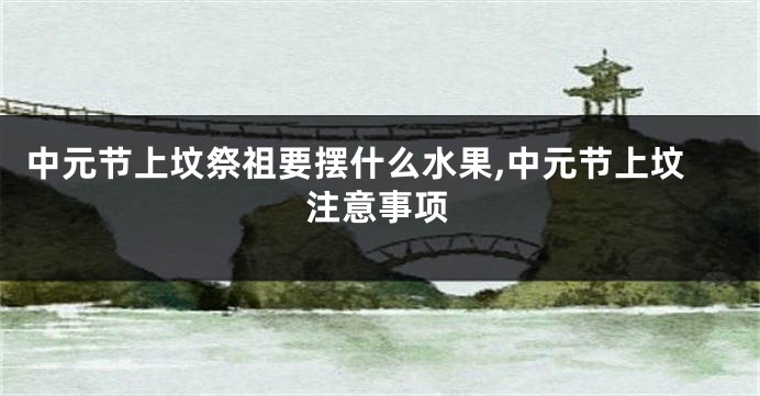 中元节上坟祭祖要摆什么水果,中元节上坟注意事项