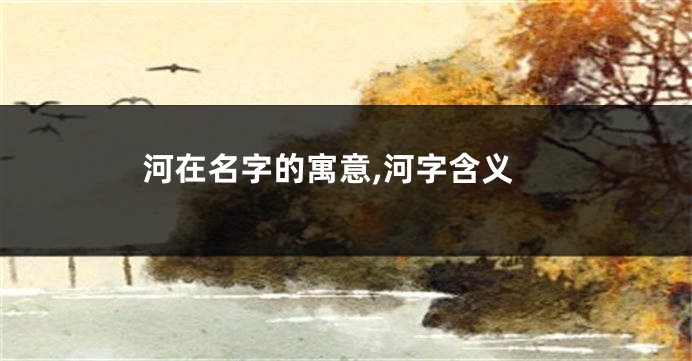 河在名字的寓意,河字含义