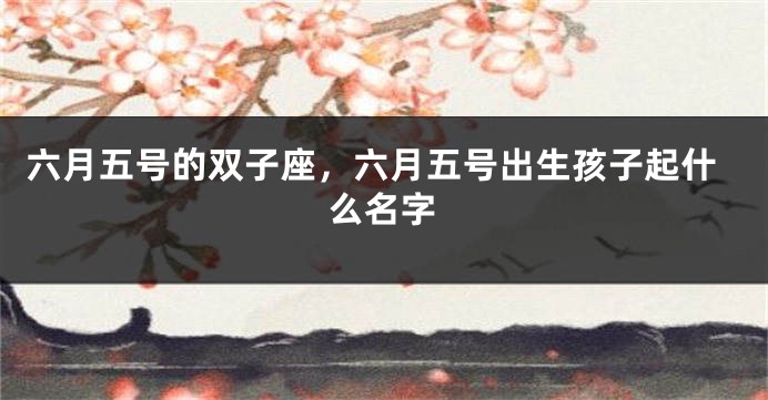 六月五号的双子座,六月五号出生孩子起什么名字