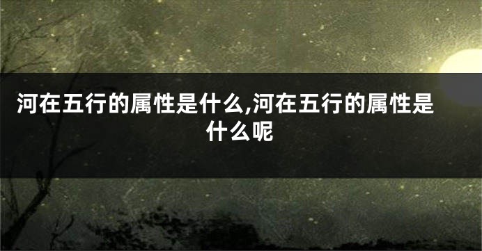 河在五行的属性是什么,河在五行的属性是什么呢