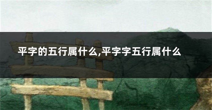 平字的五行属什么,平字字五行属什么