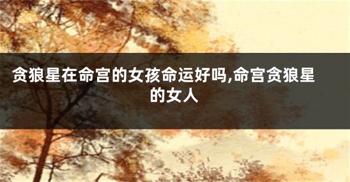 贪狼星在命宫的女孩命运好吗,命宫贪狼星的女人