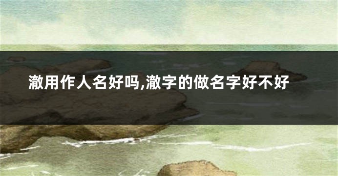 澈用作人名好吗,澈字的做名字好不好