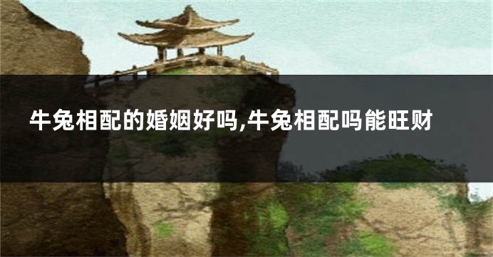 牛兔相配的婚姻好吗,牛兔相配吗能旺财