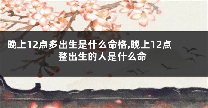 晚上12点多出生是什么命格,晚上12点整出生的人是什么命
