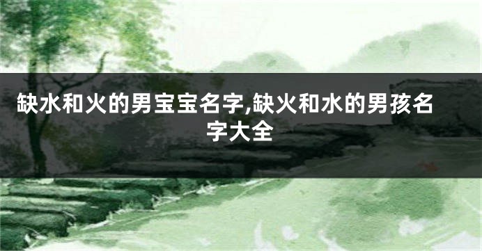 缺水和火的男宝宝名字,缺火和水的男孩名字大全