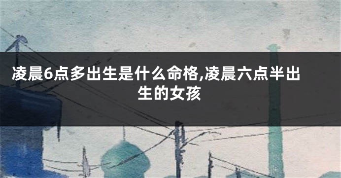 凌晨6点多出生是什么命格,凌晨六点半出生的女孩