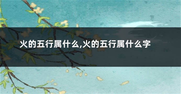 火的五行属什么,火的五行属什么字