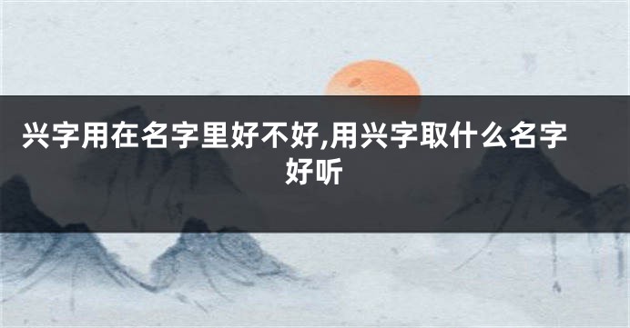 兴字用在名字里好不好,用兴字取什么名字好听