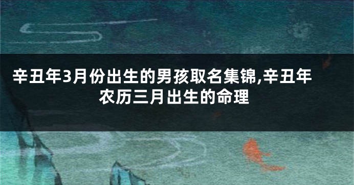 辛丑年3月份出生的男孩取名集锦,辛丑年农历三月出生的命理