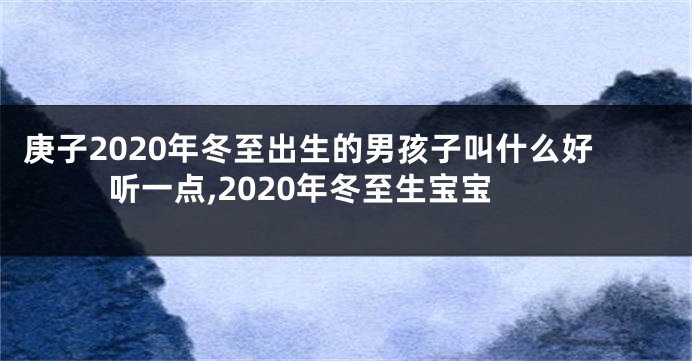 庚子2020年冬至出生的男孩子叫什么好听一点,2020年冬至生宝宝