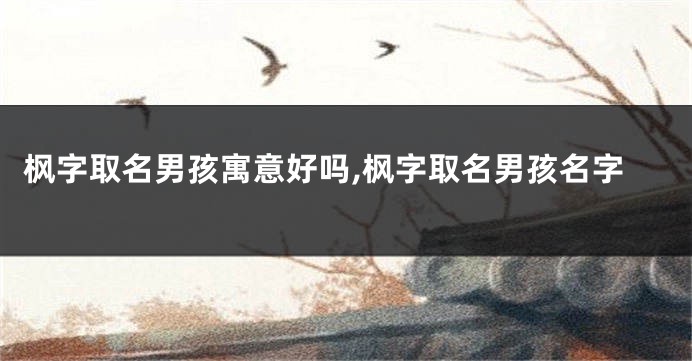 枫字取名男孩寓意好吗,枫字取名男孩名字