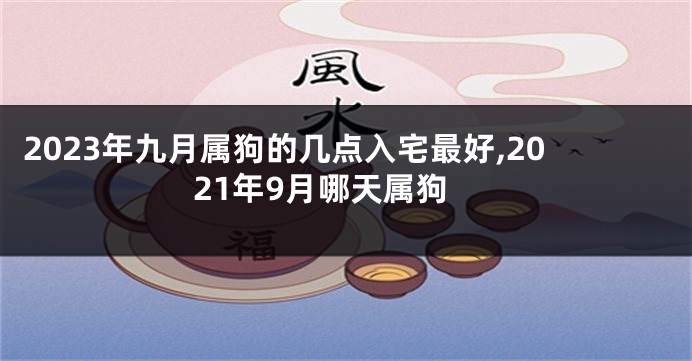 2023年九月属狗的几点入宅最好,2021年9月哪天属狗