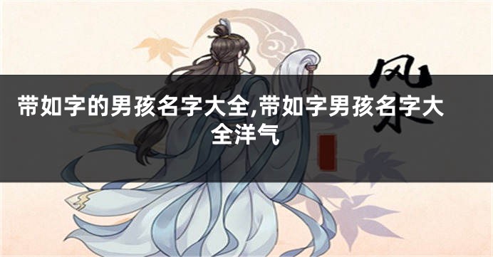 带如字的男孩名字大全,带如字男孩名字大全洋气
