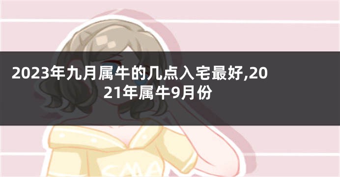 2023年九月属牛的几点入宅最好,2021年属牛9月份