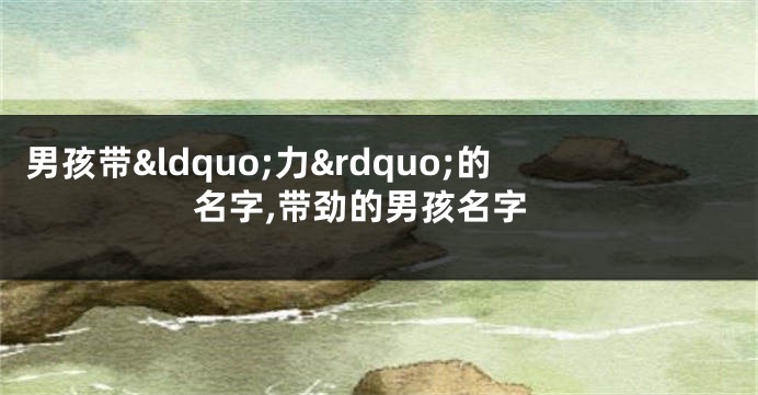 男孩带“力”的名字,带劲的男孩名字