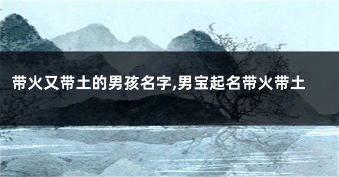 带火又带土的男孩名字,男宝起名带火带土