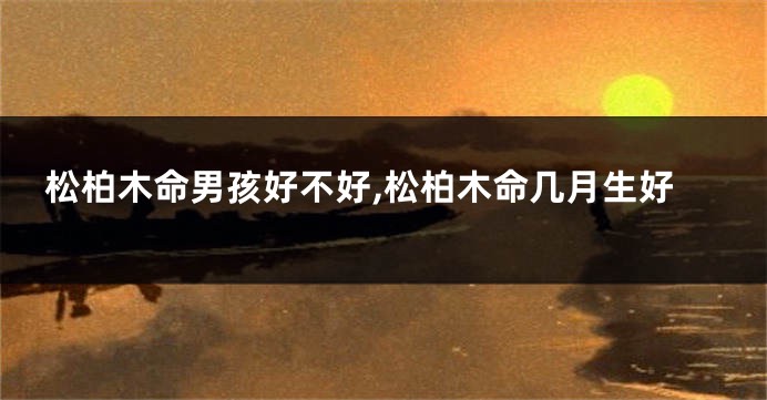 松柏木命男孩好不好,松柏木命几月生好