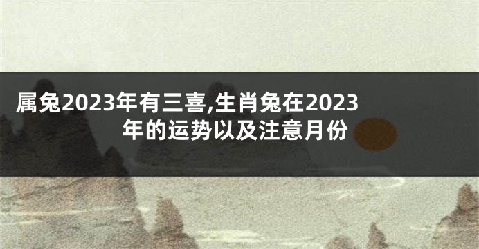 属兔2023年有三喜,生肖兔在2023年的运势以及注意月份