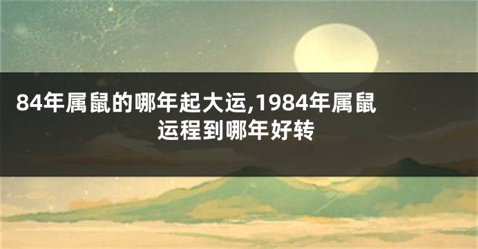 84年属鼠的哪年起大运,1984年属鼠运程到哪年好转