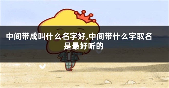 中间带成叫什么名字好,中间带什么字取名是最好听的