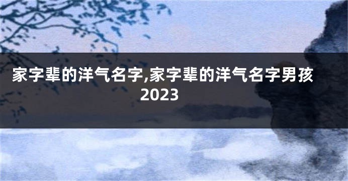 家字辈的洋气名字,家字辈的洋气名字男孩2023