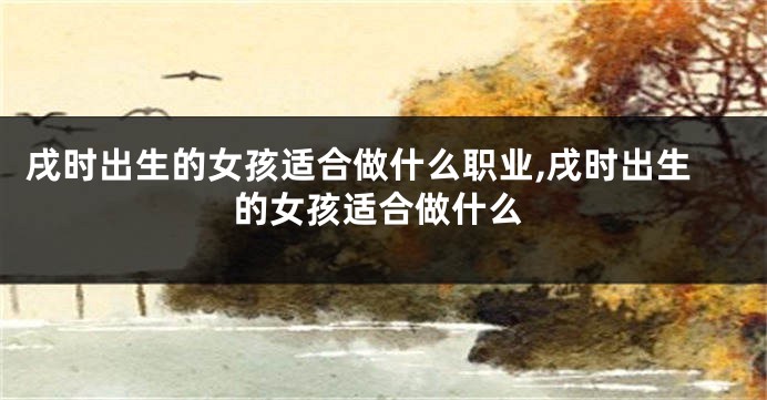 戌时出生的女孩适合做什么职业,戌时出生的女孩适合做什么