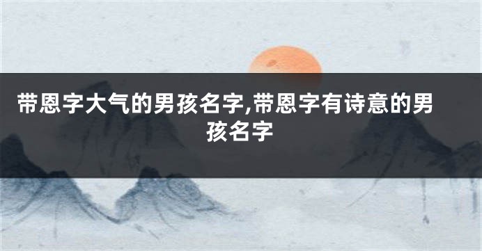 带恩字大气的男孩名字,带恩字有诗意的男孩名字