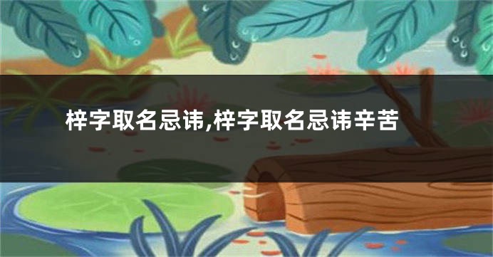 梓字取名忌讳,梓字取名忌讳辛苦
