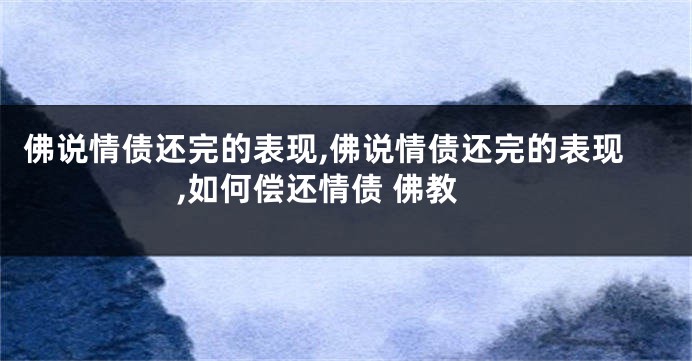 佛说情债还完的表现,佛说情债还完的表现,如何偿还情债 佛教