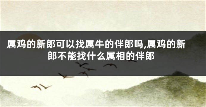 属鸡的新郎可以找属牛的伴郎吗,属鸡的新郎不能找什么属相的伴郎