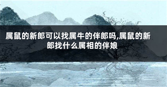属鼠的新郎可以找属牛的伴郎吗,属鼠的新郎找什么属相的伴娘