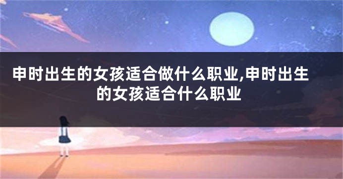 申时出生的女孩适合做什么职业,申时出生的女孩适合什么职业
