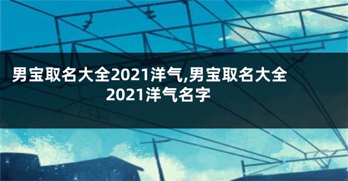 男宝取名大全2021洋气,男宝取名大全2021洋气名字