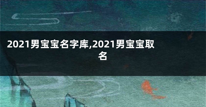 2021男宝宝名字库,2021男宝宝取名