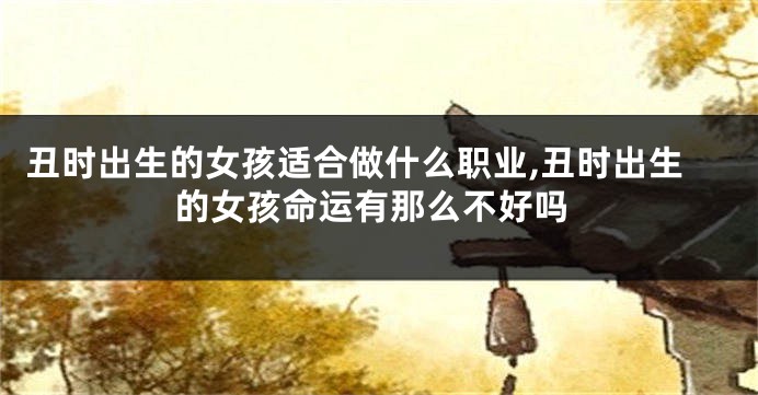 丑时出生的女孩适合做什么职业,丑时出生的女孩命运有那么不好吗