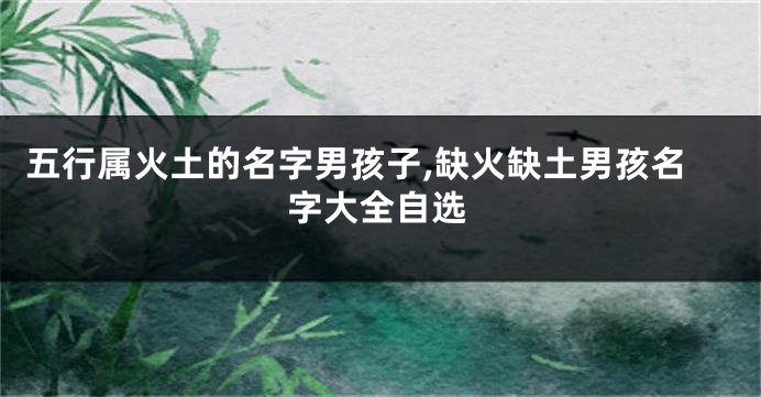 五行属火土的名字男孩子,缺火缺土男孩名字大全自选