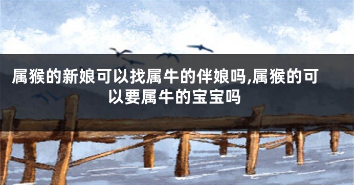 属猴的新娘可以找属牛的伴娘吗,属猴的可以要属牛的宝宝吗