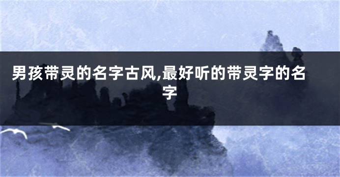 男孩带灵的名字古风,最好听的带灵字的名字