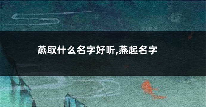 燕取什么名字好听,燕起名字